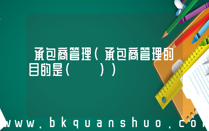 承包商管理(承包商管理的目的是(　　))